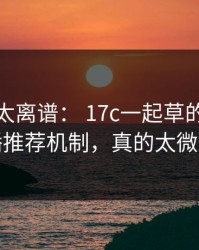 这一幕太离谱： 17c一起草的视频直播推荐机制，真的太微妙