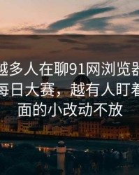 为什么越多人在聊91网浏览器里的91大事件每日大赛，越有人盯着跳转页面的小改动不放