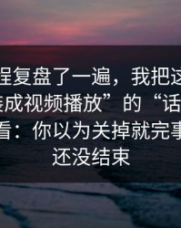 我把流程复盘了一遍，我把这类这种“伪装成视频播放”的“话术脚本”拆给你看：你以为关掉就完事，其实还没结束