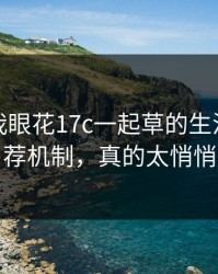 我以为我眼花17c一起草的生活视频推荐机制，真的太悄悄