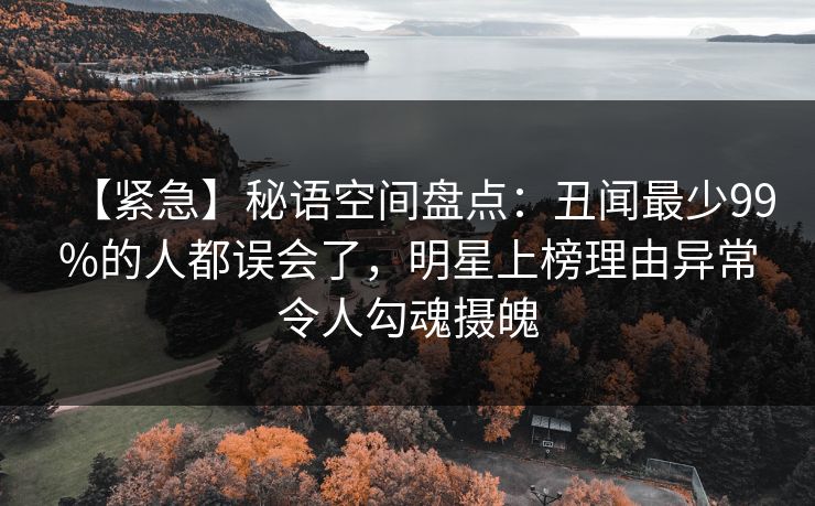 【紧急】秘语空间盘点：丑闻最少99%的人都误会了，明星上榜理由异常令人勾魂摄魄
