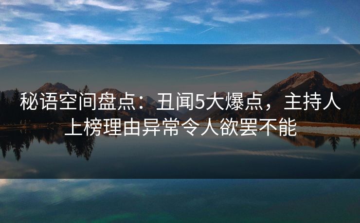 秘语空间盘点：丑闻5大爆点，主持人上榜理由异常令人欲罢不能