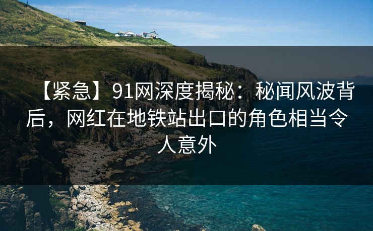 【紧急】91网深度揭秘：秘闻风波背后，网红在地铁站出口的角色相当令人意外