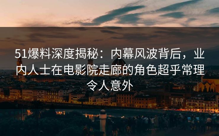 51爆料深度揭秘：内幕风波背后，业内人士在电影院走廊的角色超乎常理令人意外