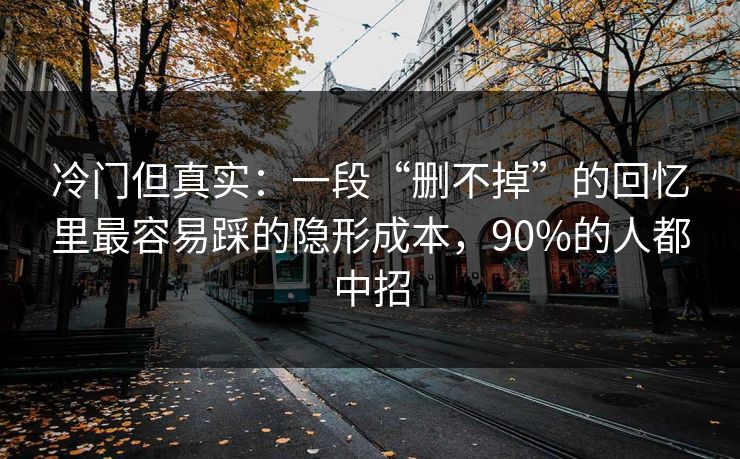 冷门但真实:一段“删不掉”的回忆里最容易踩的隐形成本,90%的人都中招 冷门但真实:一段“删不掉”的回忆里最容易踩的隐形成本,90%的人都中招