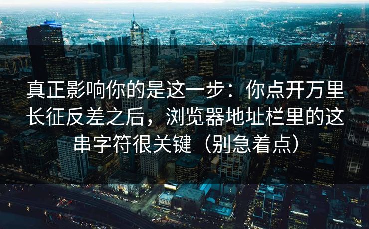 真正影响你的是这一步:你点开万里长征反差之后,浏览器地址栏里的这串字符很关键(别急着点) 真正影响你的是这一步:你点开万里长征反差之后,浏览器地址栏里的这串字符很关键(别急着点)