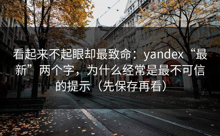 看起来不起眼却最致命：yandex“最新”两个字，为什么经常是最不可信的提示（先保存再看）