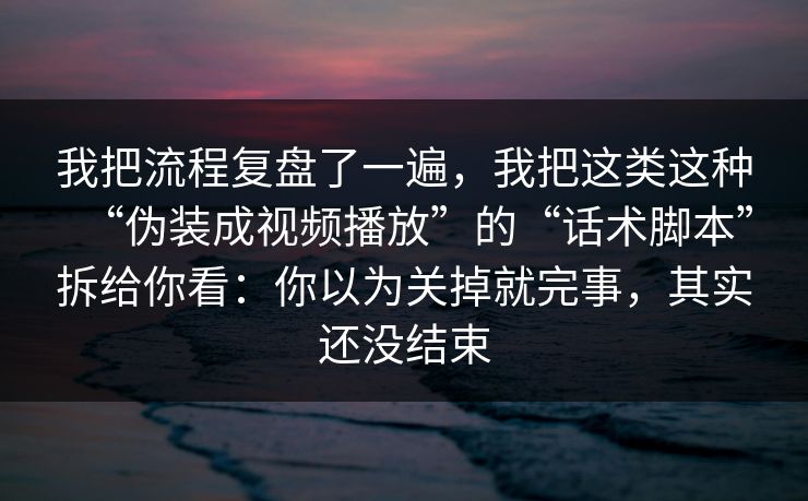 我把流程复盘了一遍,我把这类这种“伪装成视频播放”的“话术脚本”拆给你看:你以为关掉就完事,其实还没结束 我把流程复盘了一遍,我把这类这种“伪装成视频播放”的“话术脚本”拆给你看:你以为关掉就完事,其实还没结束