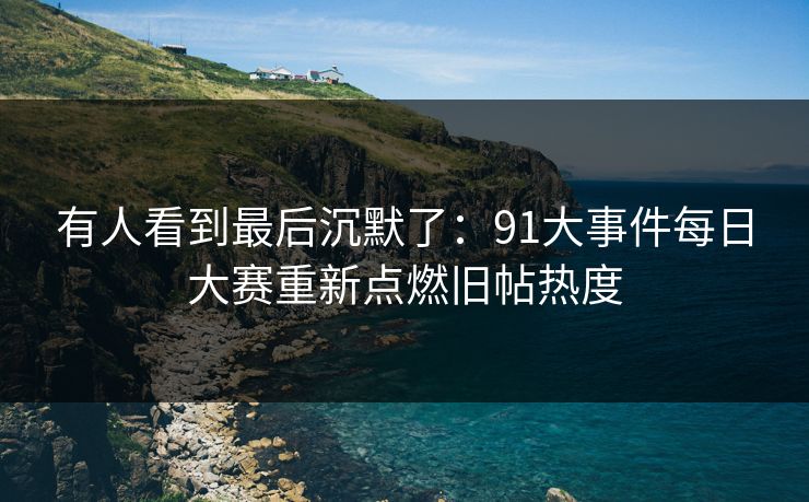 有人看到最后沉默了：91大事件每日大赛重新点燃旧帖热度