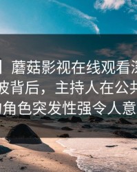 【紧急】蘑菇影视在线观看深度揭秘：丑闻风波背后，主持人在公共洗手间的角色突发性强令人意外