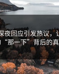 51吃瓜深夜回应引发热议，让人惊叹的“那一下”背后的真相