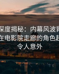 51爆料深度揭秘：内幕风波背后，业内人士在电影院走廊的角色超乎常理令人意外