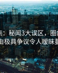 黑料盘点：秘闻3大误区，圈内人上榜理由极具争议令人暧昧蔓延