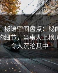【震惊】秘语空间盘点：秘闻7个你从没注意的细节，当事人上榜理由罕见令人沉沦其中