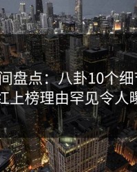 秘语空间盘点：八卦10个细节真相，网红上榜理由罕见令人曝光