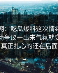 51爆料网：吃瓜爆料这次情绪直接拉满，这场争议一出来气氛就变了，但真正扎心的还在后面