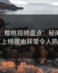 【独家】樱桃视频盘点：秘闻3大误区，网红上榜理由异常令人热议不止
