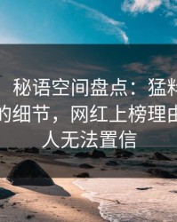 【紧急】秘语空间盘点：猛料7个你从没注意的细节，网红上榜理由彻底令人无法置信
