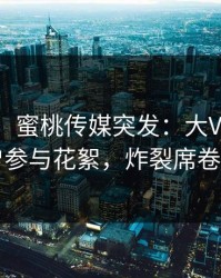 【爆料】蜜桃传媒突发：大V在深夜被曝曾参与花絮，炸裂席卷全网