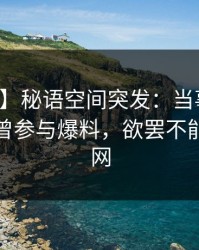 【爆料】秘语空间突发：当事人在深夜被曝曾参与爆料，欲罢不能席卷全网