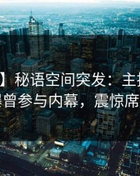 【爆料】秘语空间突发：主持人在深夜被曝曾参与内幕，震惊席卷全网
