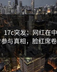 【爆料】17c突发：网红在中午时分被曝曾参与真相，脸红席卷全网