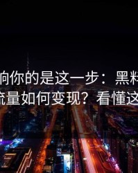 真正影响你的是这一步：黑料大事记的灰色流量如何变现？看懂这8个环节