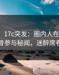 【爆料】17c突发：圈内人在今日凌晨被曝曾参与秘闻，迷醉席卷全网
