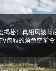 黑料深度揭秘：真相风波背后，当事人在KTV包厢的角色空前令人意外