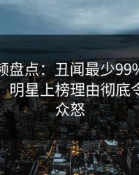 樱桃视频盘点：丑闻最少99%的人都误会了，明星上榜理由彻底令人引发众怒