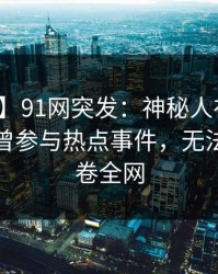 【爆料】91网突发：神秘人在深夜一点被曝曾参与热点事件，无法自持席卷全网