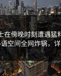 业内人士在傍晚时刻遭遇猛料引发众怒，秘语空间全网炸锅，详情深扒