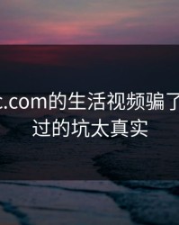 别被17c.com的生活视频骗了： 我踩过的坑太真实