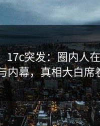 【爆料】17c突发：圈内人在深夜被曝曾参与内幕，真相大白席卷全网