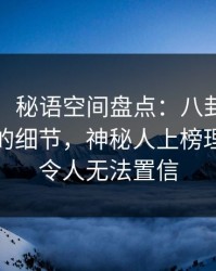 【震惊】秘语空间盘点：八卦7个你从没注意的细节，神秘人上榜理由疯狂令人无法置信