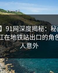 【紧急】91网深度揭秘：秘闻风波背后，网红在地铁站出口的角色相当令人意外