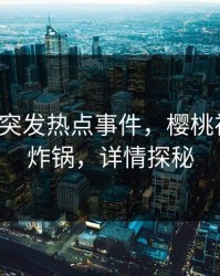 大V中午突发热点事件，樱桃视频全网炸锅，详情探秘