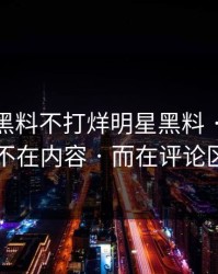 凌晨 · 黑料不打烊明星黑料 · 说不清的点不在内容 · 而在评论区风向