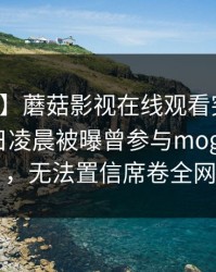 【爆料】蘑菇影视在线观看突发：网红在今日凌晨被曝曾参与mogushipin，无法置信席卷全网