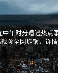 圈内人在中午时分遭遇热点事件揭秘，樱桃视频全网炸锅，详情围观