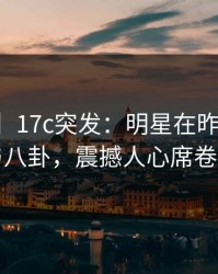 【爆料】17c突发：明星在昨晚被曝曾参与八卦，震撼人心席卷全网