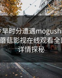 网红在今早时分遭遇mogushipin 真相大白，蘑菇影视在线观看全网炸锅，详情探秘
