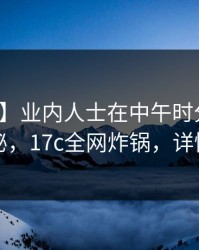 【速报】业内人士在中午时分遭遇秘闻揭秘，17c全网炸锅，详情查看