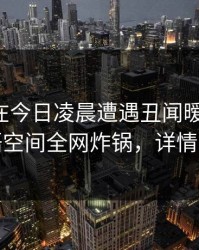 主持人在今日凌晨遭遇丑闻暧昧蔓延，秘语空间全网炸锅，详情揭秘