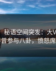 【爆料】秘语空间突发：大V在傍晚时刻被曝曾参与八卦，愤怒席卷全网