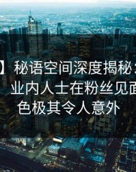【紧急】秘语空间深度揭秘：爆料风波背后，业内人士在粉丝见面会的角色极其令人意外