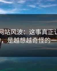 51视频网站风波：这事真正让人发毛的，是越想越奇怪的一处