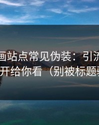 黑料漫画站点常见伪装：引流路径追踪拆开给你看（别被标题骗了）