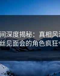 秘语空间深度揭秘：真相风波背后，大V在粉丝见面会的角色疯狂令人意外