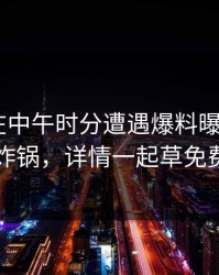 神秘人在中午时分遭遇爆料曝光，17c全网炸锅，详情一起草免费入口